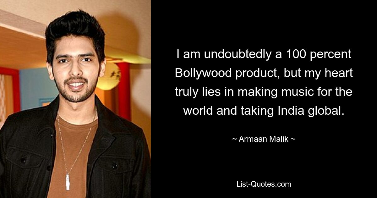 I am undoubtedly a 100 percent Bollywood product, but my heart truly lies in making music for the world and taking India global. — © Armaan Malik