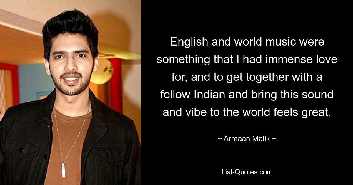 English and world music were something that I had immense love for, and to get together with a fellow Indian and bring this sound and vibe to the world feels great. — © Armaan Malik