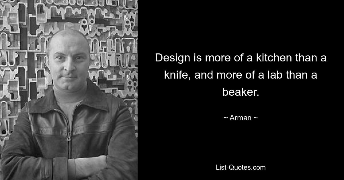 Design is more of a kitchen than a knife, and more of a lab than a beaker. — © Arman