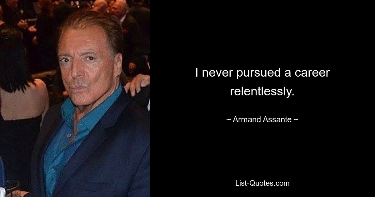 I never pursued a career relentlessly. — © Armand Assante