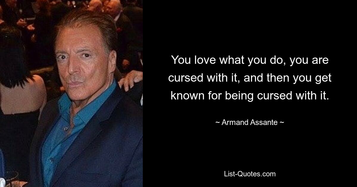 You love what you do, you are cursed with it, and then you get known for being cursed with it. — © Armand Assante