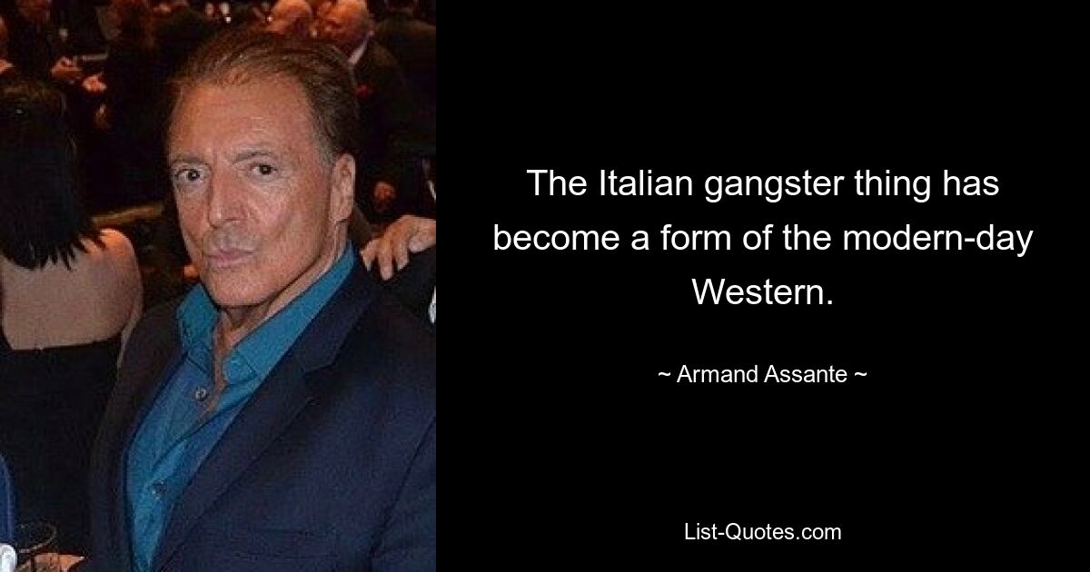 The Italian gangster thing has become a form of the modern-day Western. — © Armand Assante