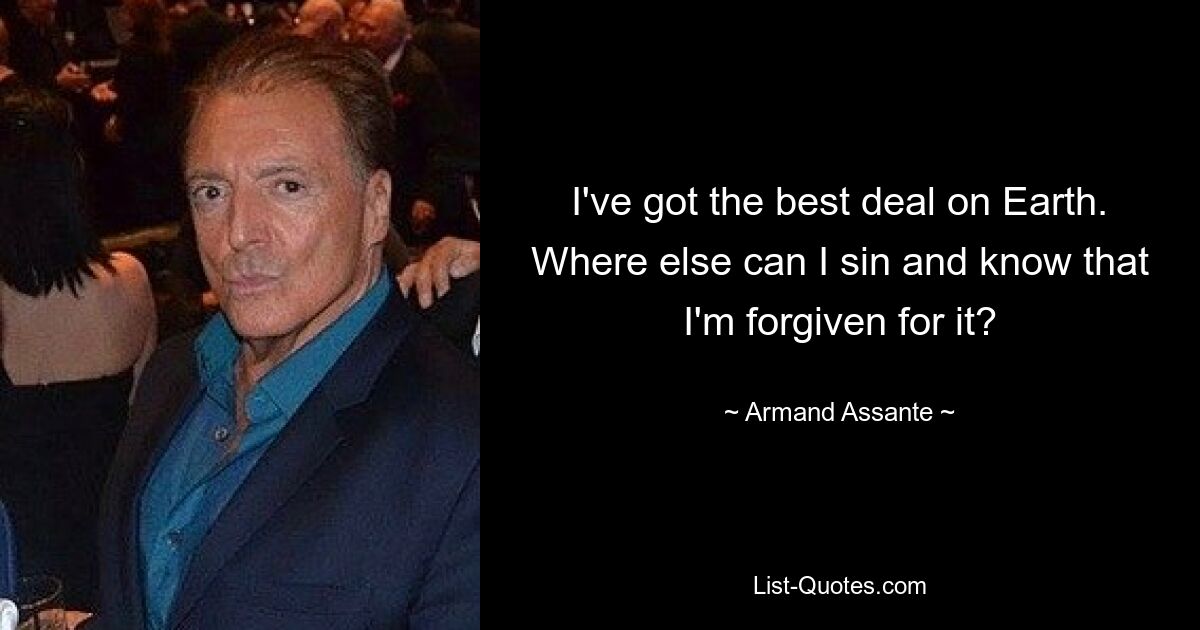 I've got the best deal on Earth. Where else can I sin and know that I'm forgiven for it? — © Armand Assante