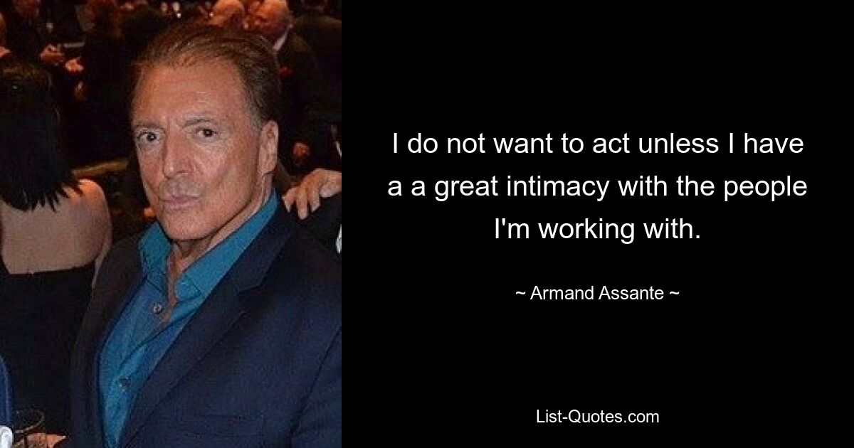 I do not want to act unless I have a a great intimacy with the people I'm working with. — © Armand Assante