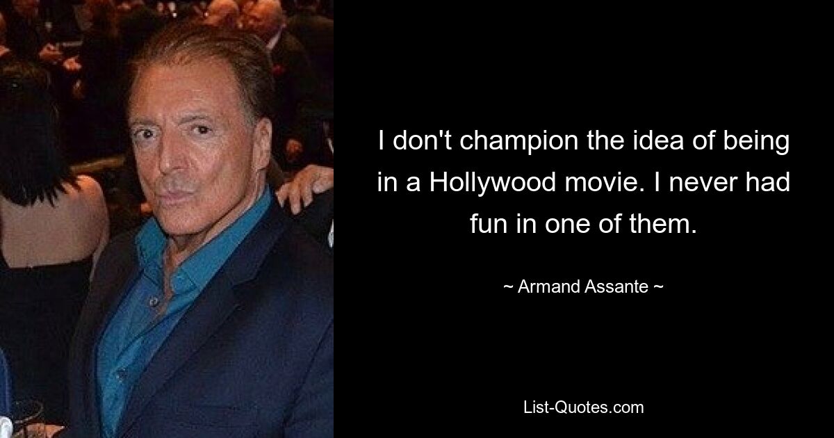 I don't champion the idea of being in a Hollywood movie. I never had fun in one of them. — © Armand Assante