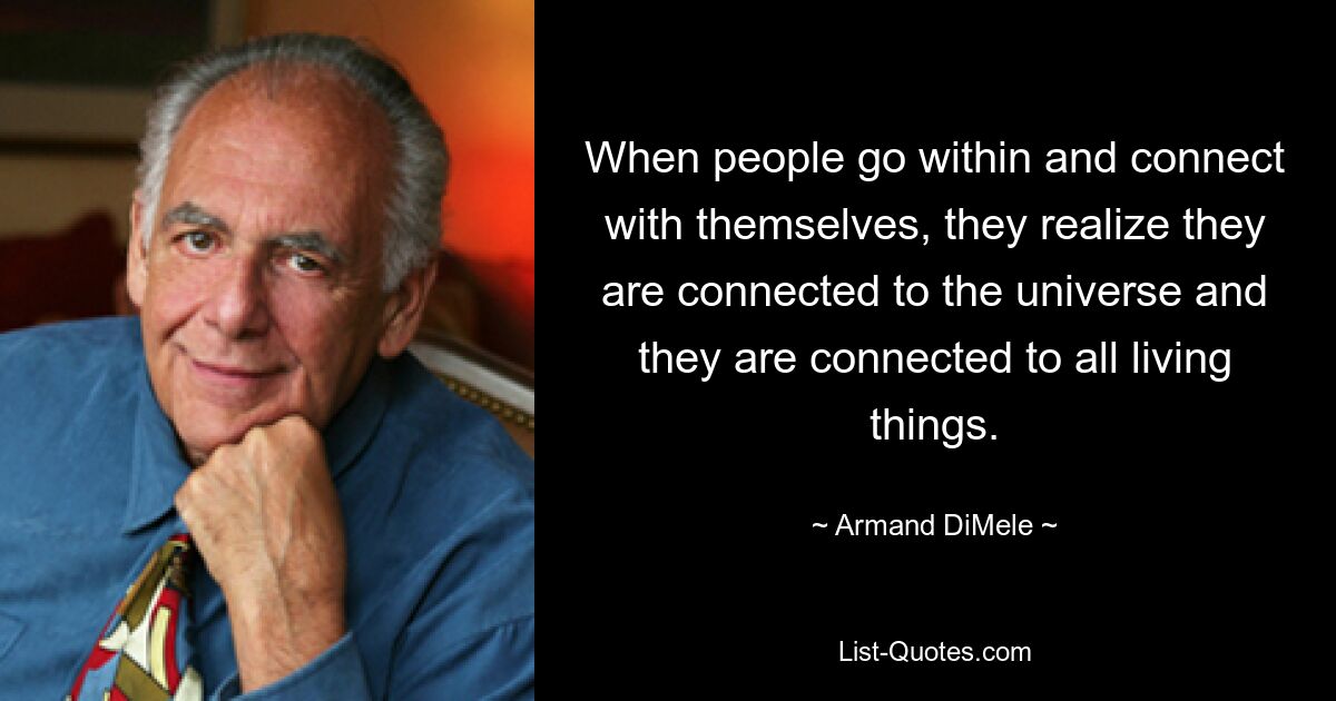 When people go within and connect with themselves, they realize they are connected to the universe and they are connected to all living things. — © Armand DiMele