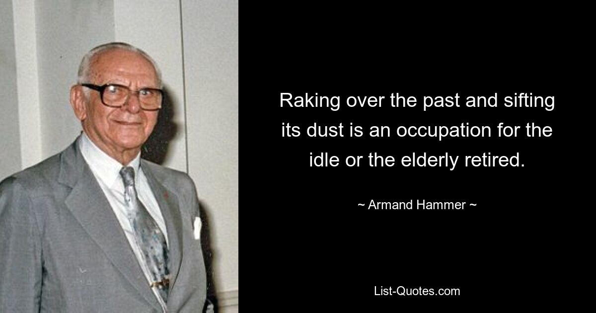 Raking over the past and sifting its dust is an occupation for the idle or the elderly retired. — © Armand Hammer