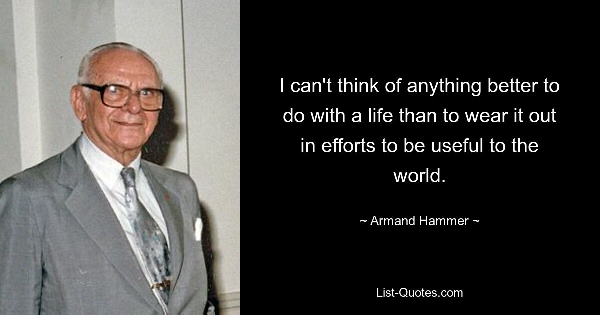 I can't think of anything better to do with a life than to wear it out in efforts to be useful to the world. — © Armand Hammer