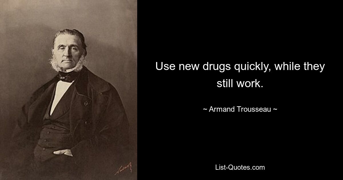 Use new drugs quickly, while they still work. — © Armand Trousseau