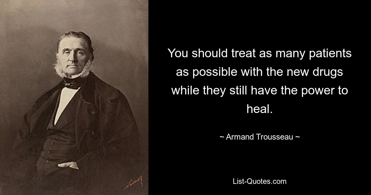 You should treat as many patients as possible with the new drugs while they still have the power to heal. — © Armand Trousseau