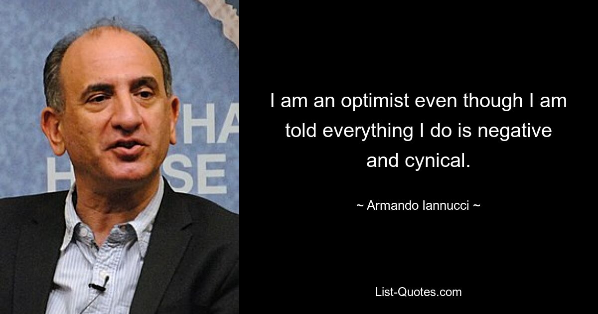 I am an optimist even though I am told everything I do is negative and cynical. — © Armando Iannucci