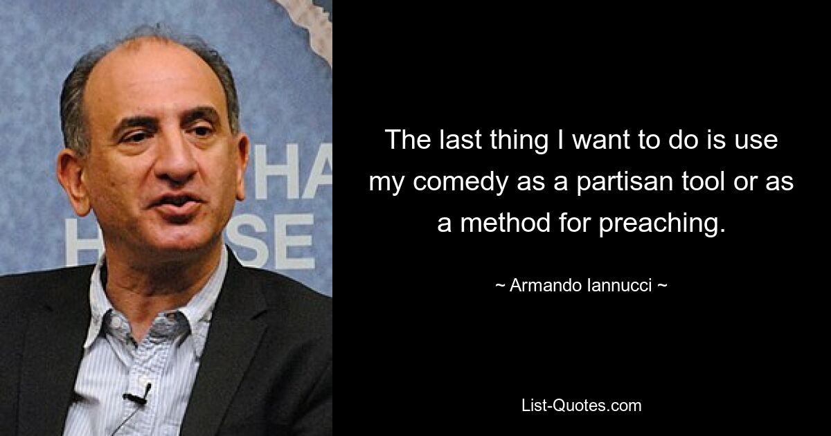 The last thing I want to do is use my comedy as a partisan tool or as a method for preaching. — © Armando Iannucci