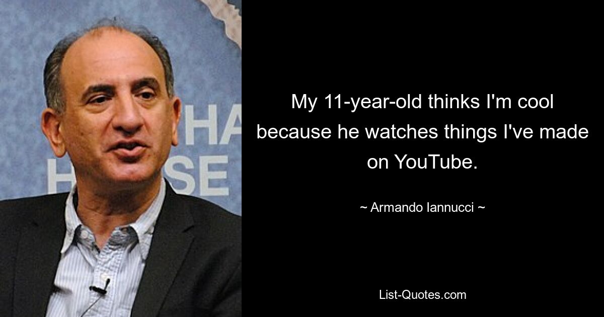 My 11-year-old thinks I'm cool because he watches things I've made on YouTube. — © Armando Iannucci