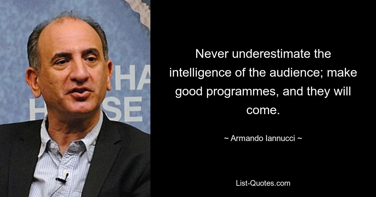 Never underestimate the intelligence of the audience; make good programmes, and they will come. — © Armando Iannucci