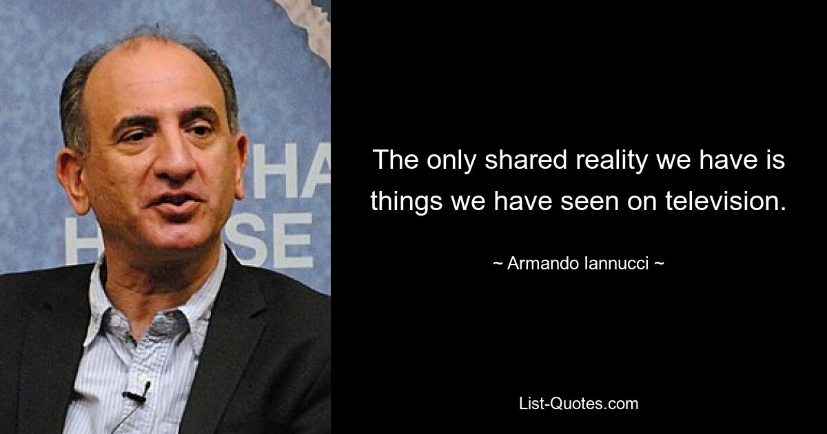 The only shared reality we have is things we have seen on television. — © Armando Iannucci