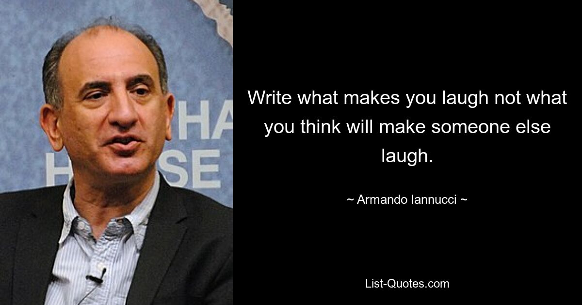 Write what makes you laugh not what you think will make someone else laugh. — © Armando Iannucci