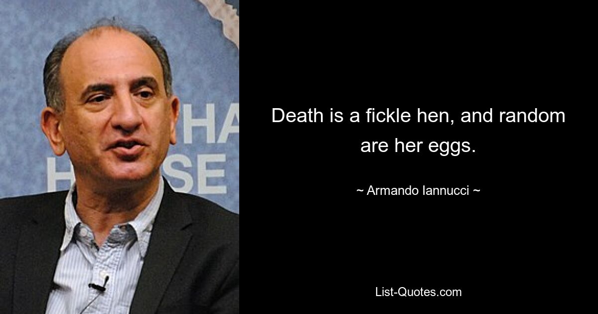 Death is a fickle hen, and random are her eggs. — © Armando Iannucci