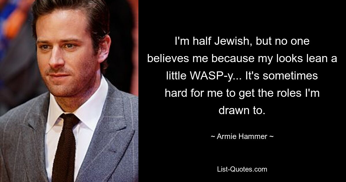 I'm half Jewish, but no one believes me because my looks lean a little WASP-y... It's sometimes hard for me to get the roles I'm drawn to. — © Armie Hammer