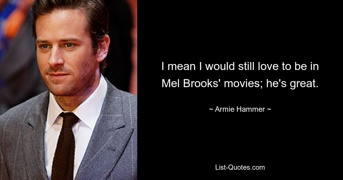 I mean I would still love to be in Mel Brooks' movies; he's great. — © Armie Hammer