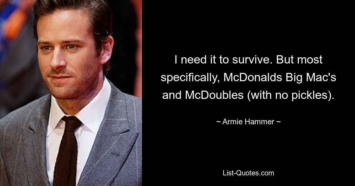 I need it to survive. But most specifically, McDonalds Big Mac's and McDoubles (with no pickles). — © Armie Hammer