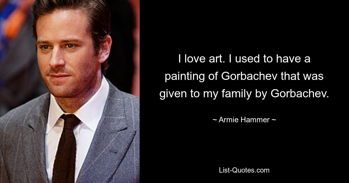 I love art. I used to have a painting of Gorbachev that was given to my family by Gorbachev. — © Armie Hammer