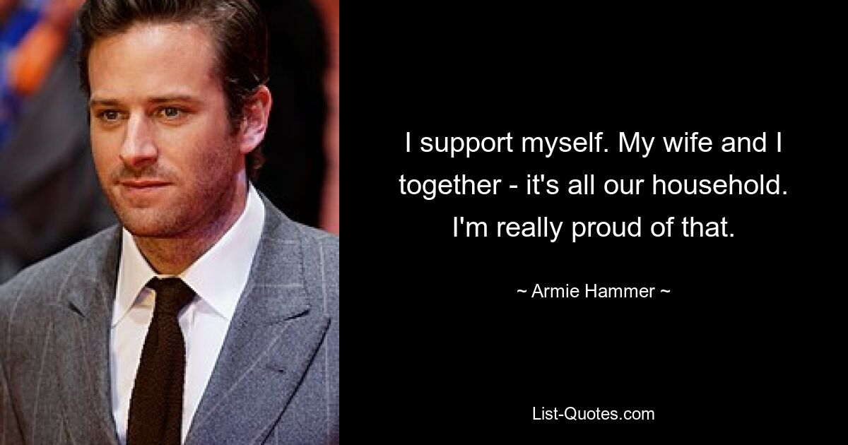 I support myself. My wife and I together - it's all our household. I'm really proud of that. — © Armie Hammer