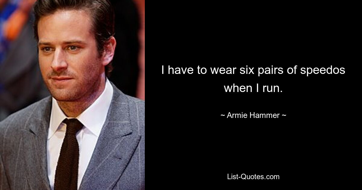 I have to wear six pairs of speedos when I run. — © Armie Hammer