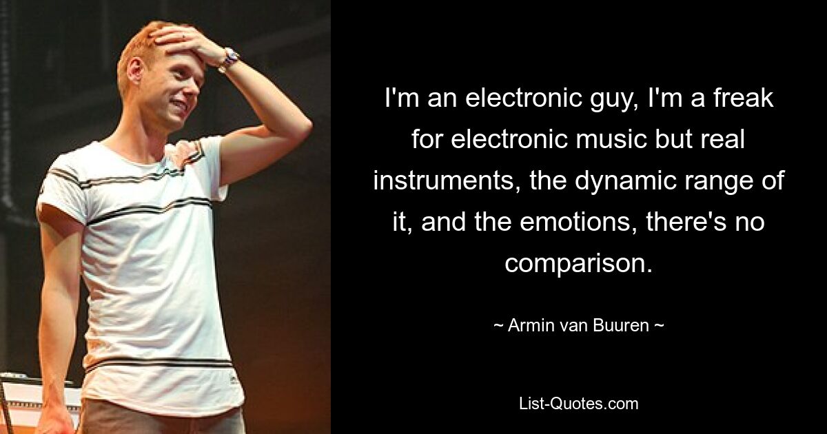 I'm an electronic guy, I'm a freak for electronic music but real instruments, the dynamic range of it, and the emotions, there's no comparison. — © Armin van Buuren