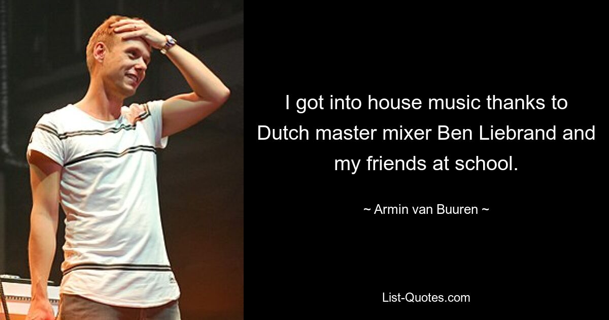 I got into house music thanks to Dutch master mixer Ben Liebrand and my friends at school. — © Armin van Buuren