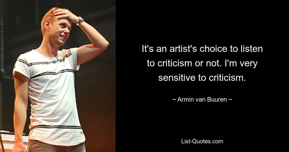 It's an artist's choice to listen to criticism or not. I'm very sensitive to criticism. — © Armin van Buuren