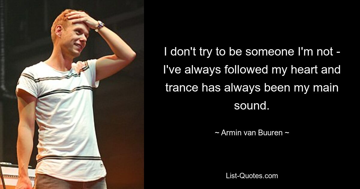 I don't try to be someone I'm not - I've always followed my heart and trance has always been my main sound. — © Armin van Buuren