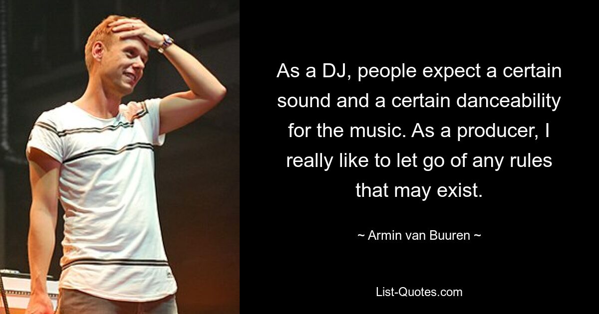 As a DJ, people expect a certain sound and a certain danceability for the music. As a producer, I really like to let go of any rules that may exist. — © Armin van Buuren