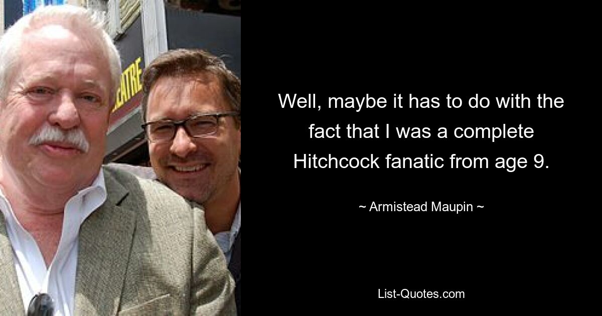 Well, maybe it has to do with the fact that I was a complete Hitchcock fanatic from age 9. — © Armistead Maupin