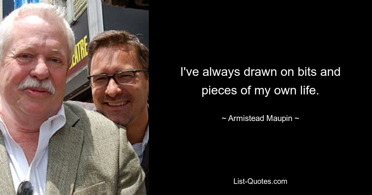 I've always drawn on bits and pieces of my own life. — © Armistead Maupin