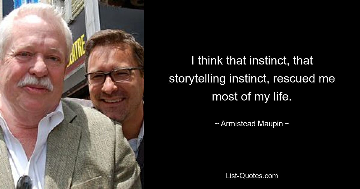 I think that instinct, that storytelling instinct, rescued me most of my life. — © Armistead Maupin