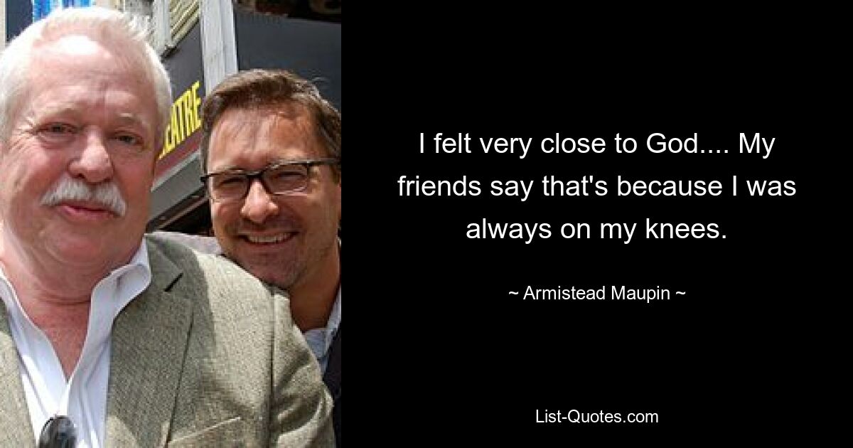 I felt very close to God.... My friends say that's because I was always on my knees. — © Armistead Maupin