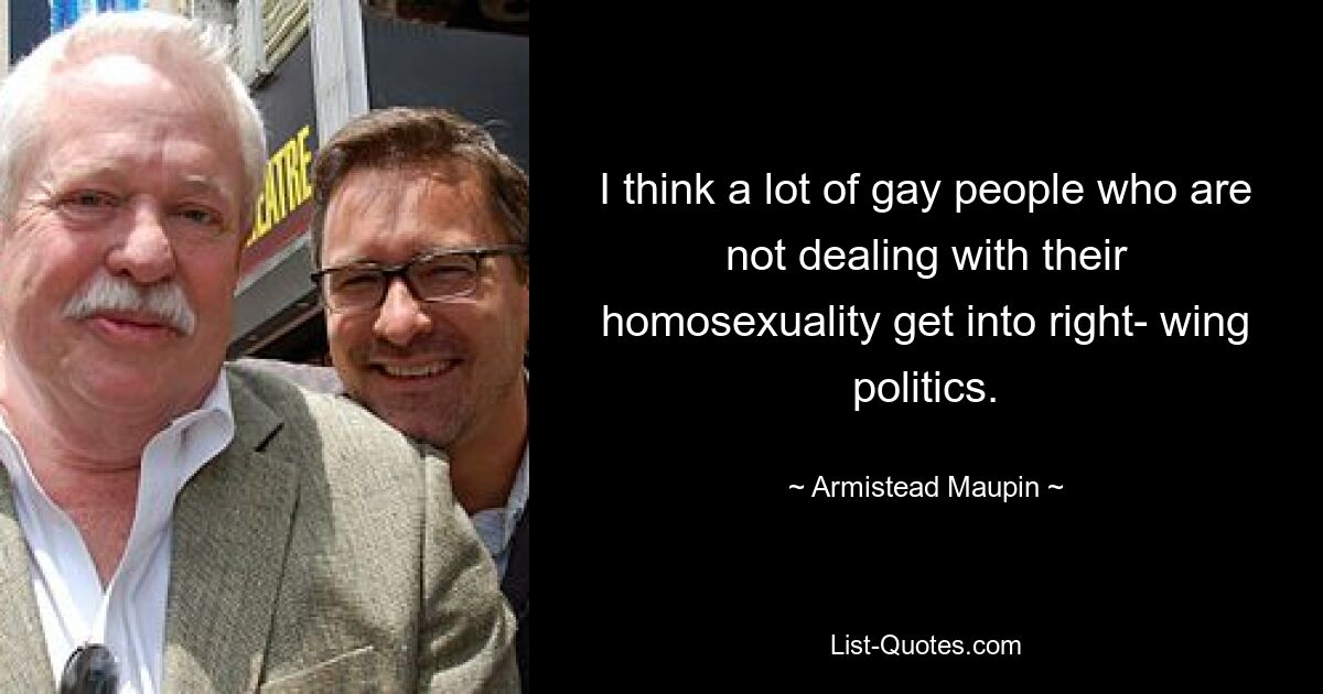 I think a lot of gay people who are not dealing with their homosexuality get into right- wing politics. — © Armistead Maupin