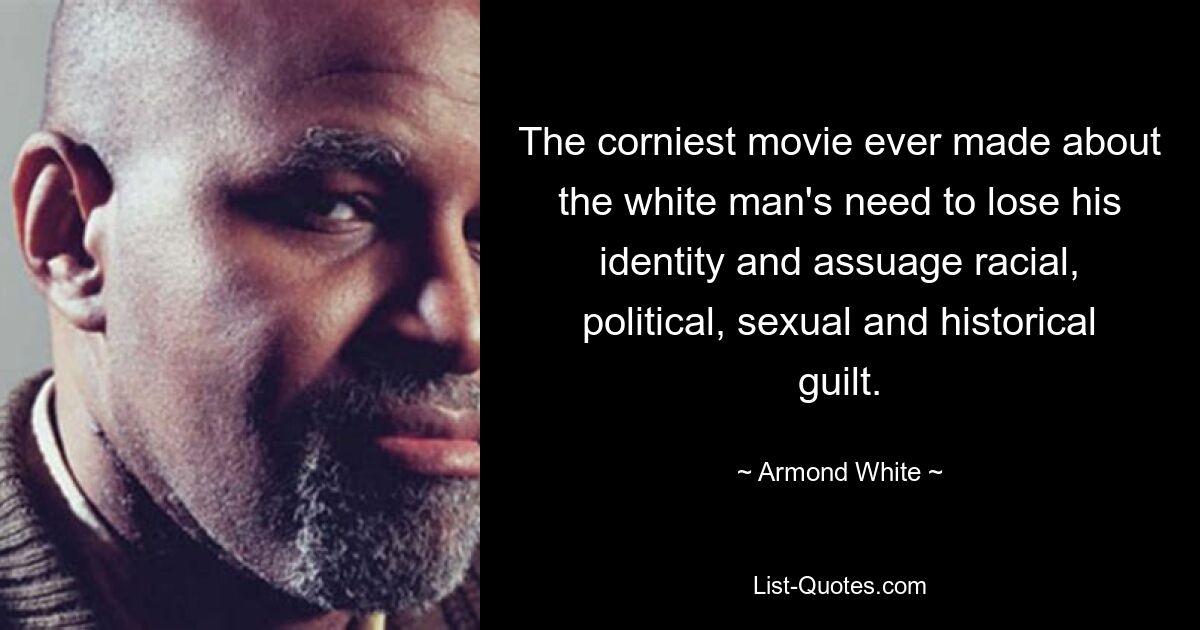 The corniest movie ever made about the white man's need to lose his identity and assuage racial, political, sexual and historical guilt. — © Armond White