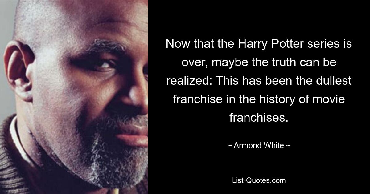 Now that the Harry Potter series is over, maybe the truth can be realized: This has been the dullest franchise in the history of movie franchises. — © Armond White