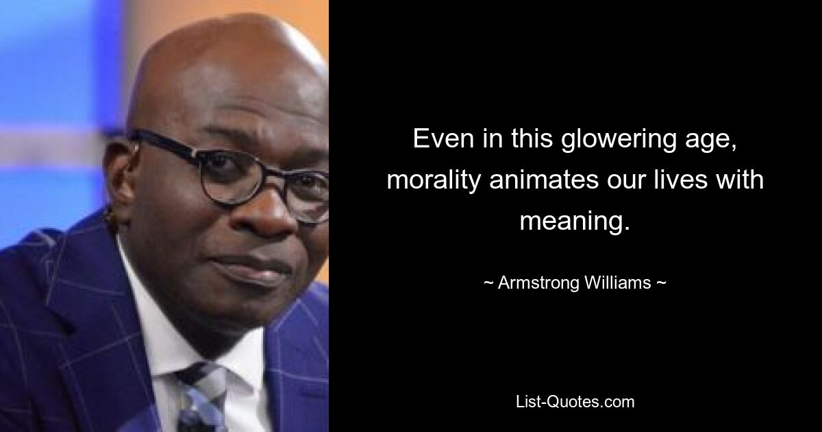 Even in this glowering age, morality animates our lives with meaning. — © Armstrong Williams