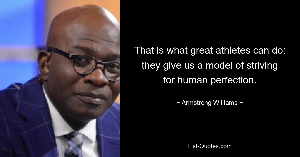 That is what great athletes can do: they give us a model of striving for human perfection. — © Armstrong Williams