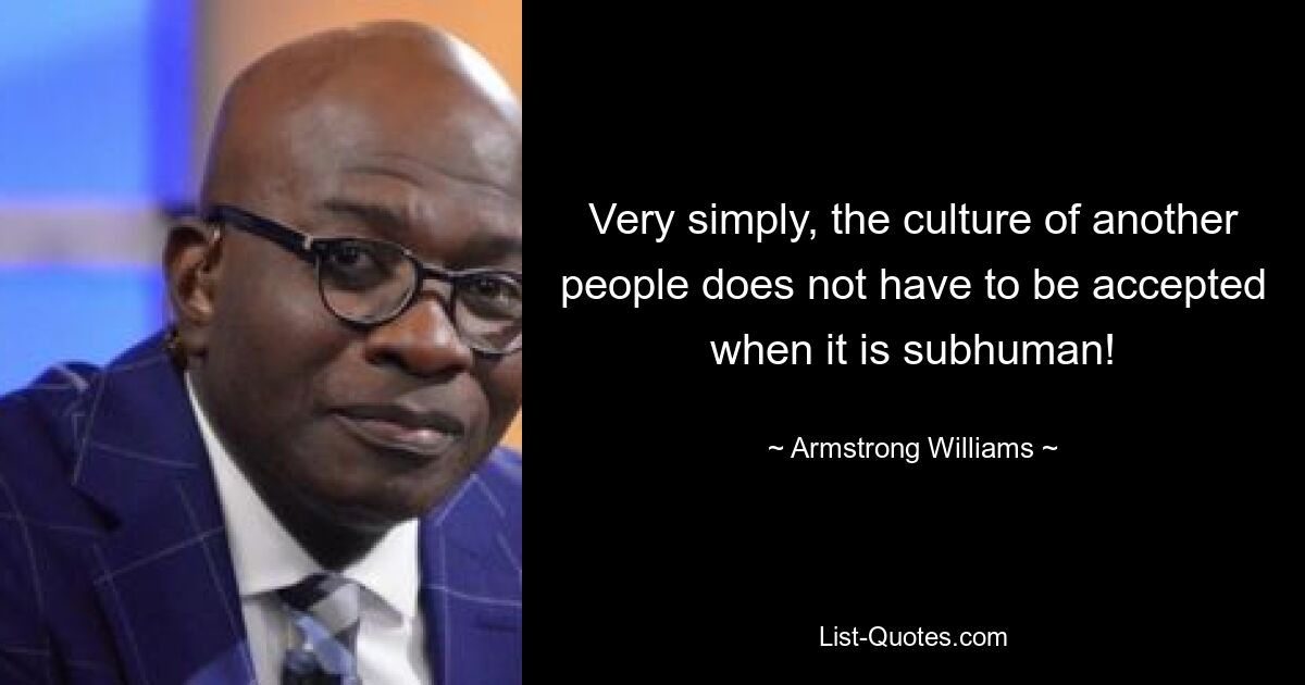 Very simply, the culture of another people does not have to be accepted when it is subhuman! — © Armstrong Williams