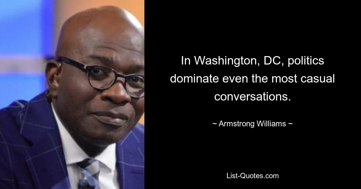 In Washington, DC, politics dominate even the most casual conversations. — © Armstrong Williams