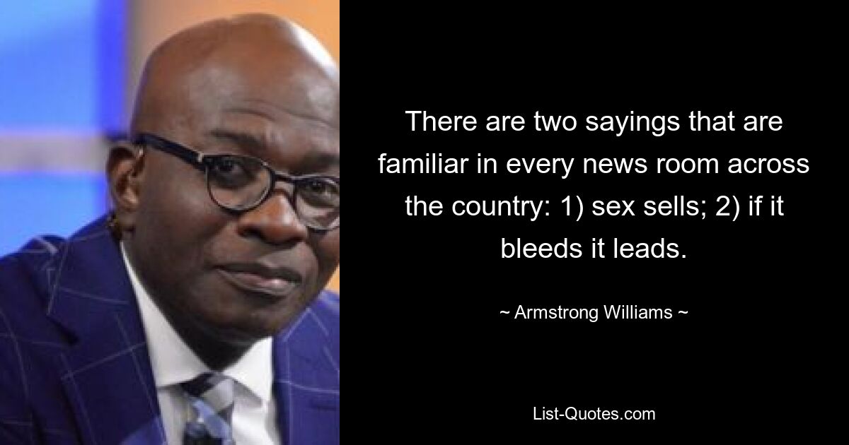 There are two sayings that are familiar in every news room across the country: 1) sex sells; 2) if it bleeds it leads. — © Armstrong Williams