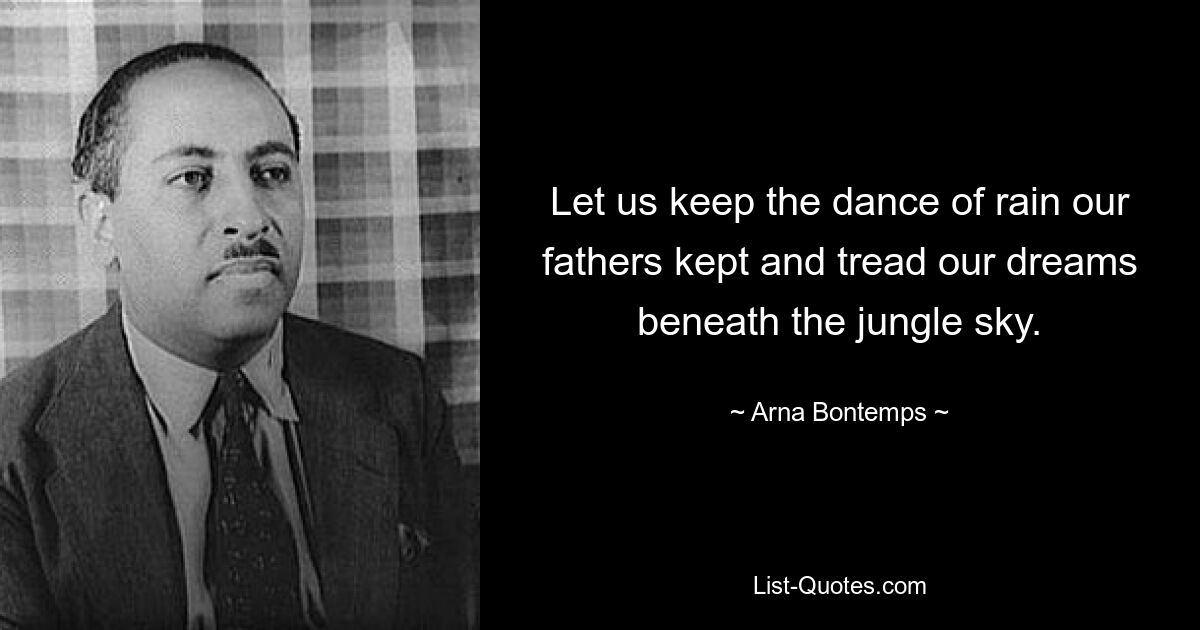 Let us keep the dance of rain our fathers kept and tread our dreams beneath the jungle sky. — © Arna Bontemps