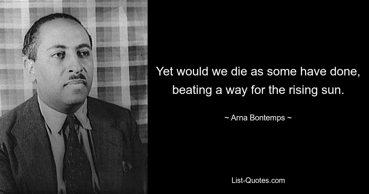 Yet would we die as some have done, beating a way for the rising sun. — © Arna Bontemps