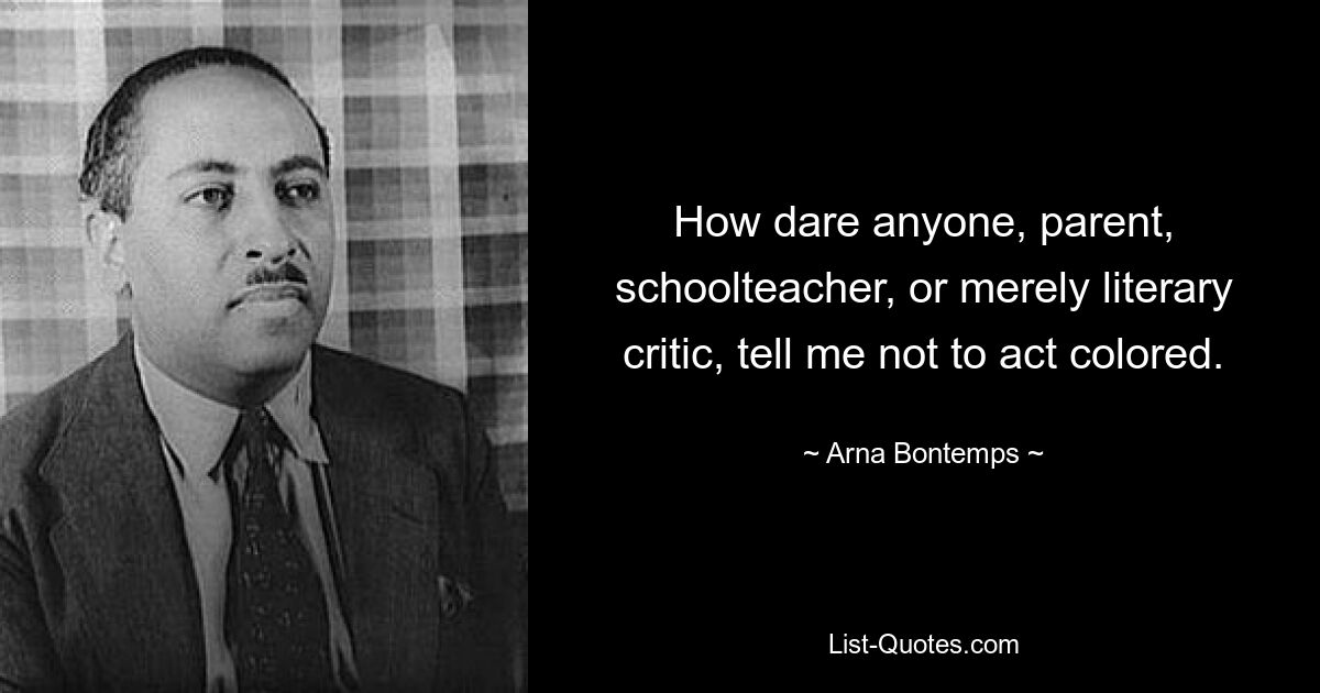 How dare anyone, parent, schoolteacher, or merely literary critic, tell me not to act colored. — © Arna Bontemps