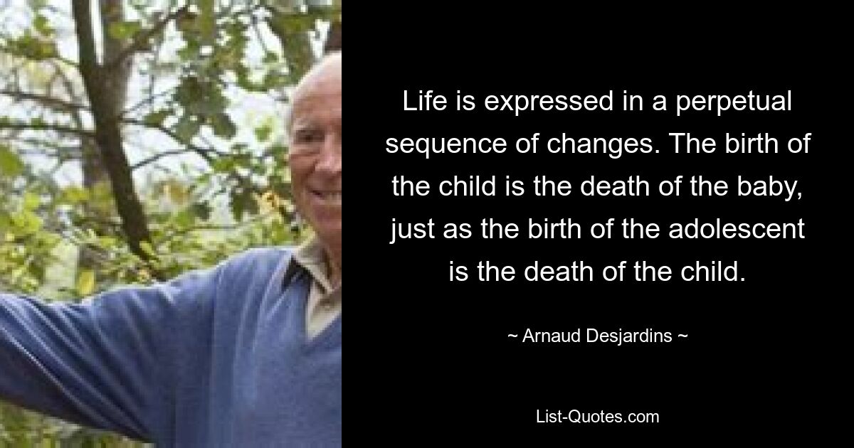 Life is expressed in a perpetual sequence of changes. The birth of the child is the death of the baby, just as the birth of the adolescent is the death of the child. — © Arnaud Desjardins