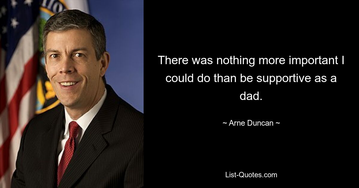 There was nothing more important I could do than be supportive as a dad. — © Arne Duncan