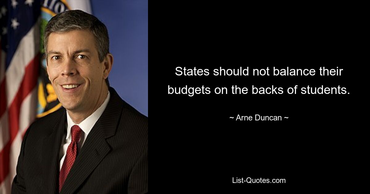 States should not balance their budgets on the backs of students. — © Arne Duncan